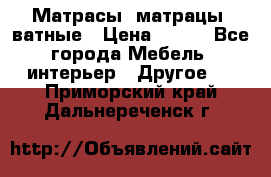 Матрасы (матрацы) ватные › Цена ­ 599 - Все города Мебель, интерьер » Другое   . Приморский край,Дальнереченск г.